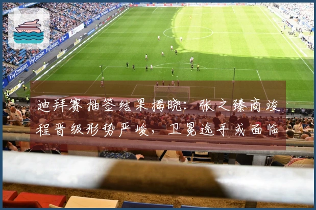 迪拜赛抽签结果揭晓：张之臻商竣程晋级形势严峻，卫冕选手或面临首轮出局！