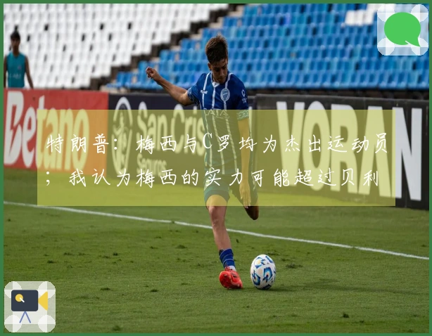 特朗普：梅西与C罗均为杰出运动员；我认为梅西的实力可能超过贝利