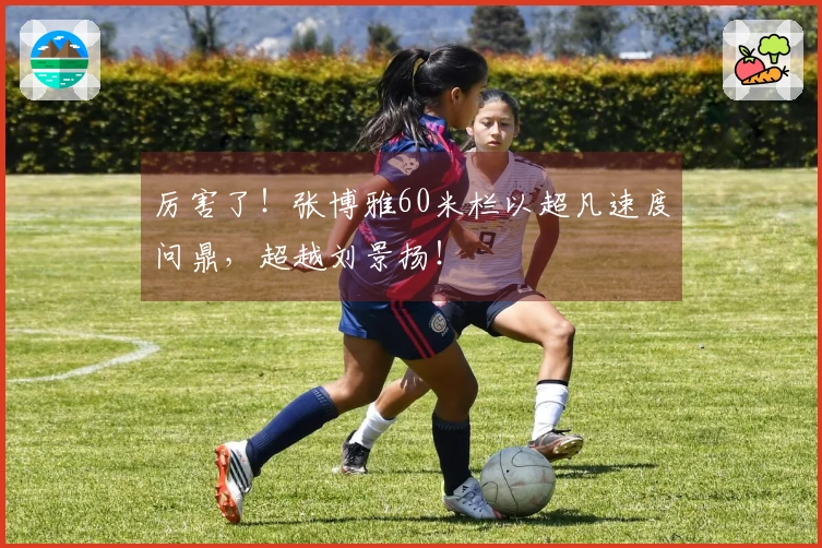 厉害了！张博雅60米栏以超凡速度问鼎，超越刘景扬！