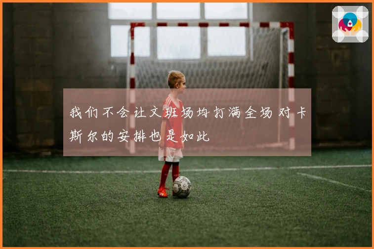 我们不会让文班场均打满全场 对卡斯尔的安排也是如此