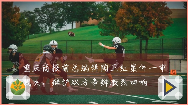 重庆商报前总编辑陶卫红案件一审裁决，辩护双方争辩激烈回响