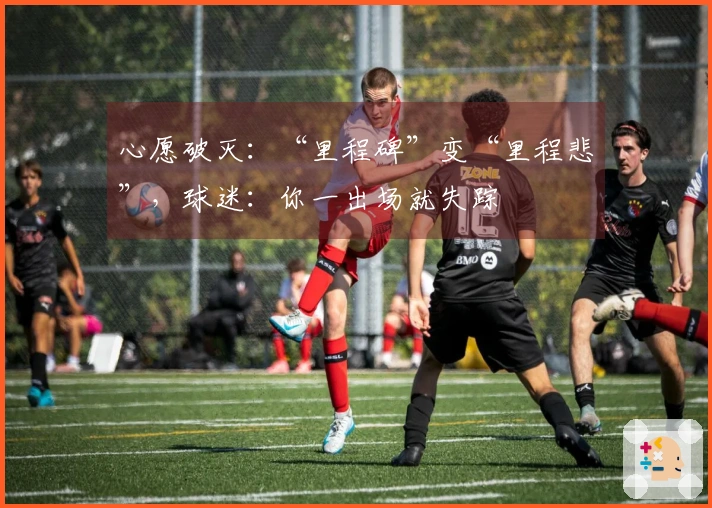 心愿破灭：“里程碑”变“里程悲”，球迷：你一出场就失踪