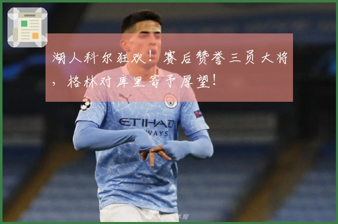 湖人科尔狂欢！赛后赞誉三员大将，格林对库里寄予厚望！