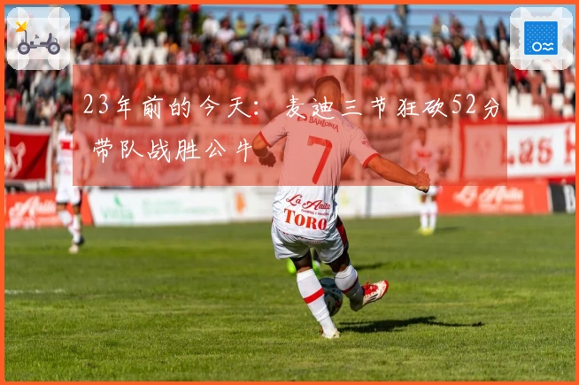 23年前的今天：麦迪三节狂砍52分 带队战胜公牛