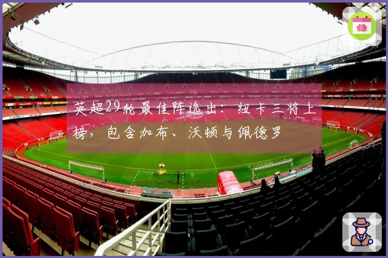 英超29轮最佳阵选出：纽卡三将上榜，包含加布、沃顿与佩德罗