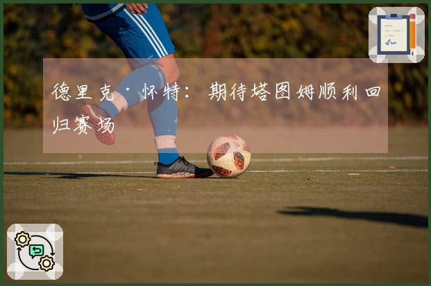 德里克·怀特：期待塔图姆顺利回归赛场