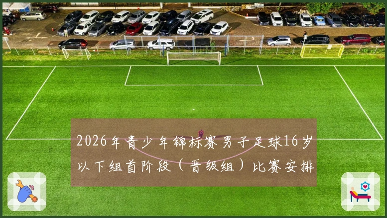 2026年青少年锦标赛男子足球16岁以下组首阶段（晋级组）比赛安排公布