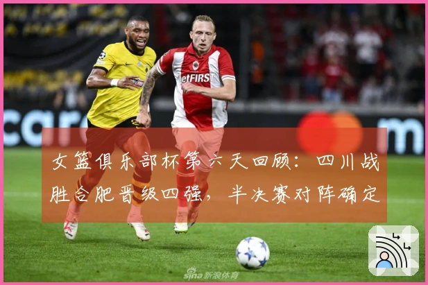 女篮俱乐部杯第六天回顾:四川战胜合肥晋级四强,半决赛对阵确定