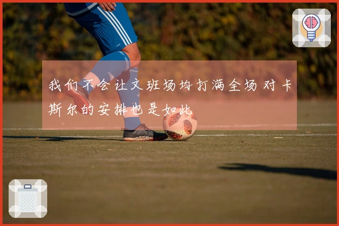 我们不会让文班场均打满全场 对卡斯尔的安排也是如此