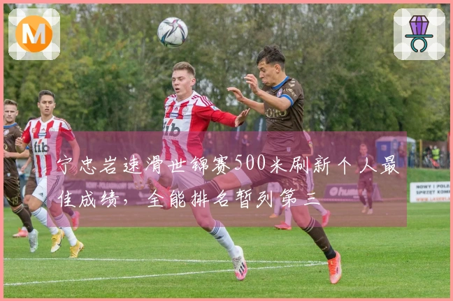 宁忠岩速滑世锦赛500米刷新个人最佳成绩，全能排名暂列第三