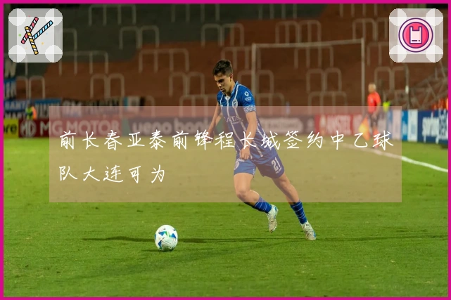 前长春亚泰前锋程长城签约中乙球队大连可为