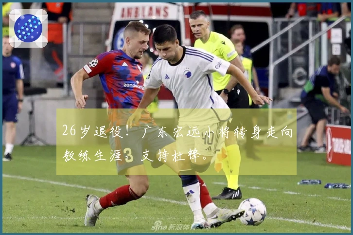 26岁退役！广东宏远小将转身走向教练生涯，支持杜锋。