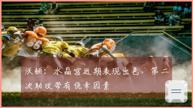 沃顿：水晶宫近期表现出色，第二次助攻带有侥幸因素