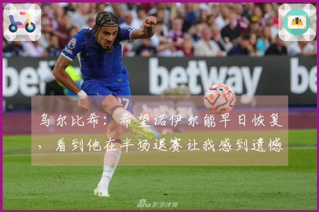 乌尔比希：希望诺伊尔能早日恢复，看到他在半场退赛让我感到遗憾