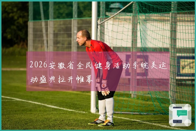 2026安徽省全民健身活动季皖美运动盛典拉开帷幕