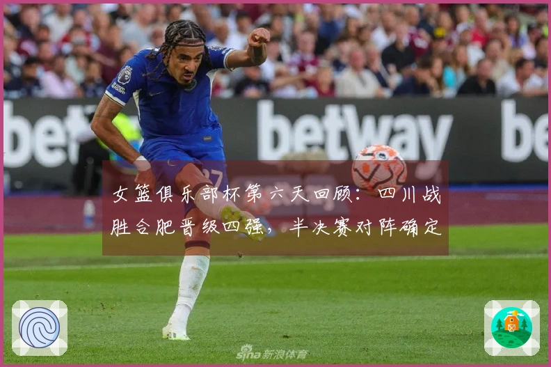 女篮俱乐部杯第六天回顾：四川战胜合肥晋级四强，半决赛对阵确定