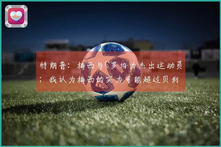 特朗普：梅西与C罗均为杰出运动员；我认为梅西的实力可能超过贝利