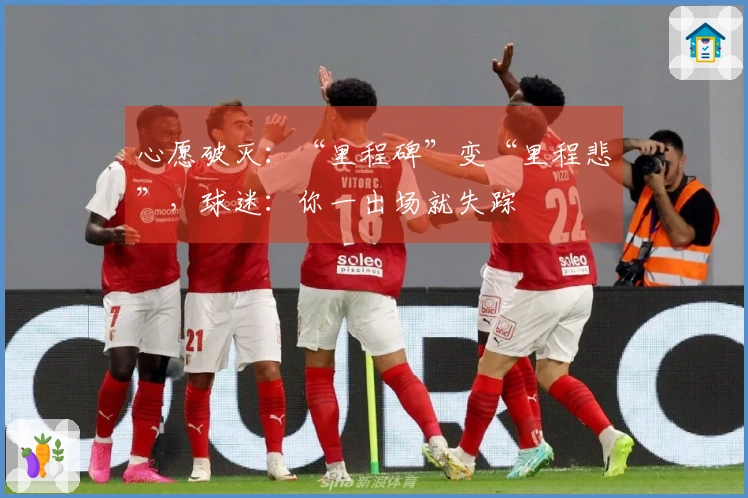 心愿破灭:“里程碑”变“里程悲”,球迷:你一出场就失踪