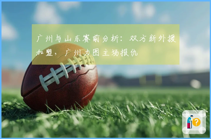 广州与山东赛前分析：双方新外援加盟，广州力图主场报仇