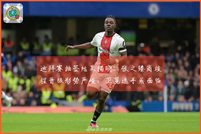 迪拜赛抽签结果揭晓：张之臻商竣程晋级形势严峻，卫冕选手或面临首轮出局！