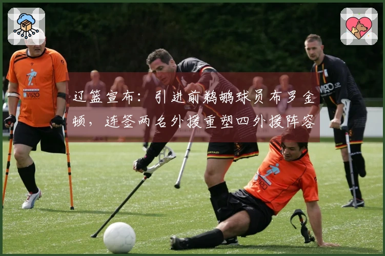 辽篮宣布：引进前鹈鹕球员布罗金顿，连签两名外援重塑四外援阵容