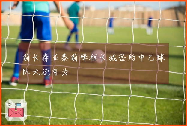 前长春亚泰前锋程长城签约中乙球队大连可为