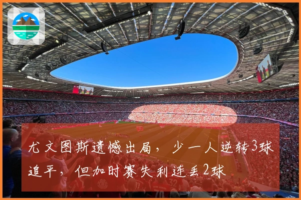 尤文图斯遗憾出局，少一人逆转3球追平，但加时赛失利连丢2球